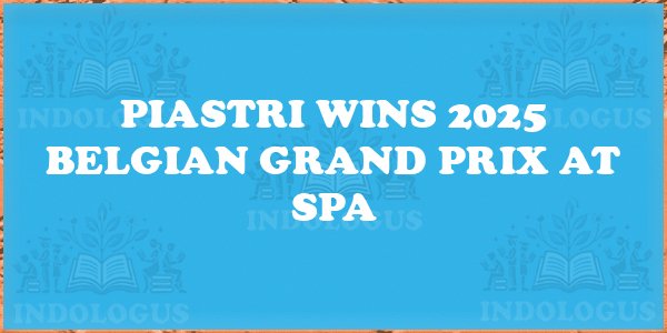 Piastri Wins 2025 Belgian Grand Prix at Spa