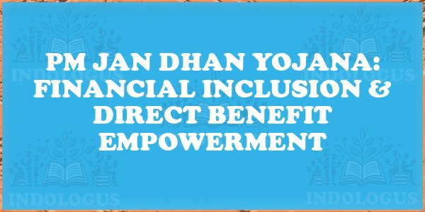PM Jan Dhan Yojana: Financial Inclusion & Direct Benefit Empowerment