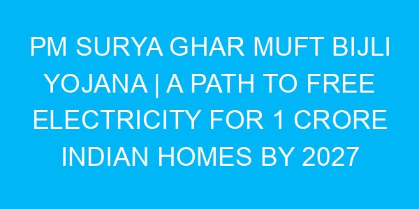 PM Surya Ghar Muft Bijli Yojana | A Path to Free Electricity for 1 Crore Indian Homes by 2027