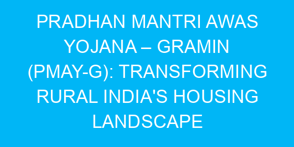 Pradhan Mantri Awas Yojana – Gramin (PMAY-G): Transforming Rural India's Housing Landscape