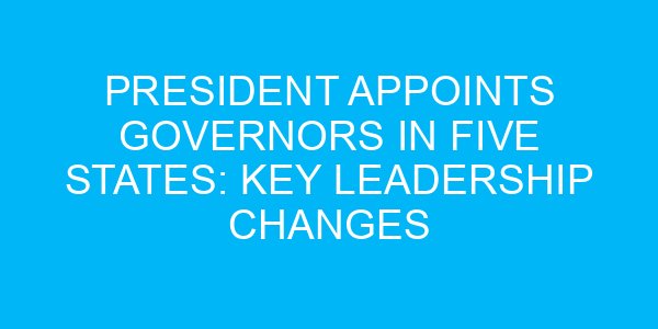 President Appoints Governors in Five States: Key Leadership Changes