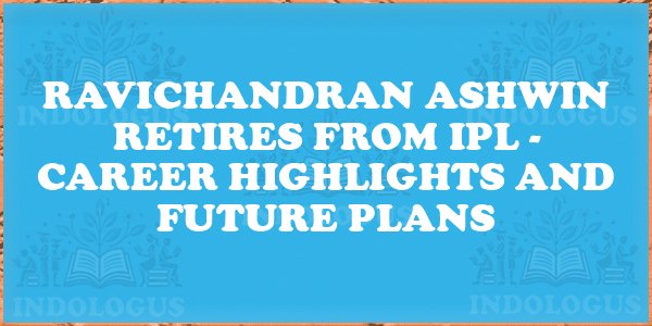 Ravichandran Ashwin Retires from IPL - Career Highlights and Future Plans