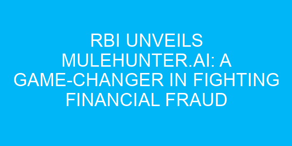 RBI Unveils MuleHunter.AI: A Game-Changer in Fighting Financial Fraud