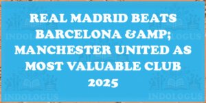 Real Madrid Beats Barcelona & Manchester United as Most Valuable Club 2025