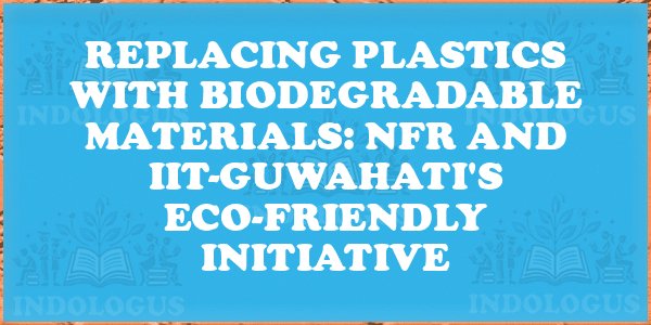 Replacing Plastics with Biodegradable Materials: NFR and IIT-Guwahati's Eco-Friendly Initiative