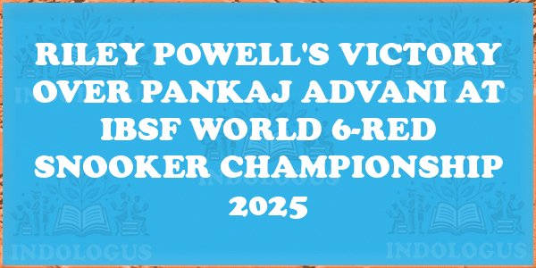 Riley Powell's Victory Over Pankaj Advani at IBSF World 6-Red Snooker Championship 2025
