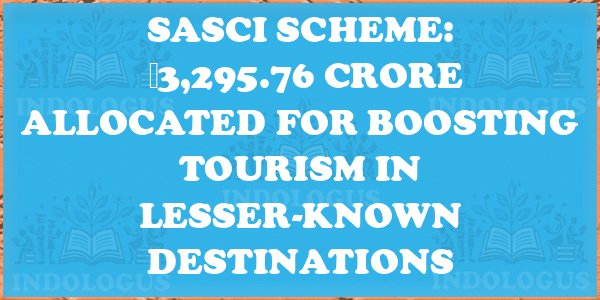 SASCI Scheme: ₹3,295.76 Crore Allocated for Boosting Tourism in Lesser-Known Destinations