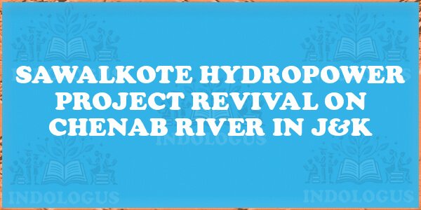 Sawalkote Hydropower Project Revival on Chenab River in J&K