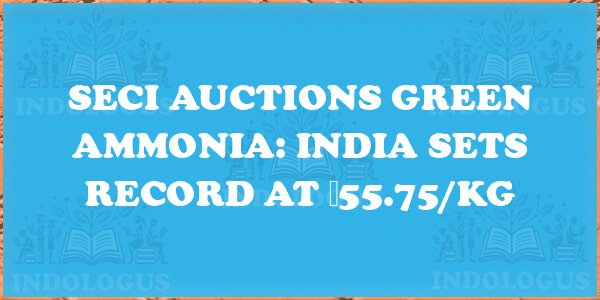 SECI Auctions Green Ammonia: India Sets Record at ₹55.75/kg