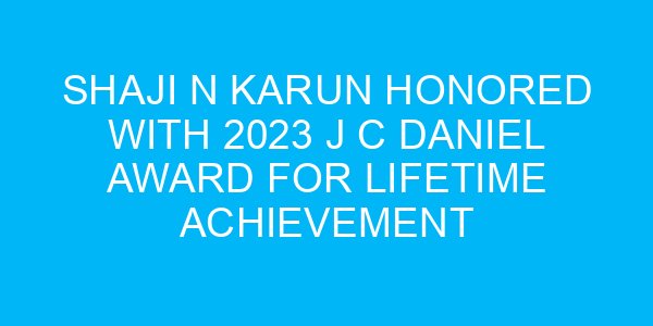 Shaji N Karun Honored with 2023 J C Daniel Award for Lifetime Achievement