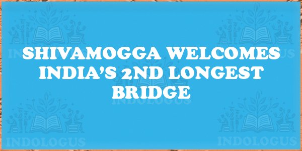 Shivamogga Welcomes India’s 2nd Longest Bridge
