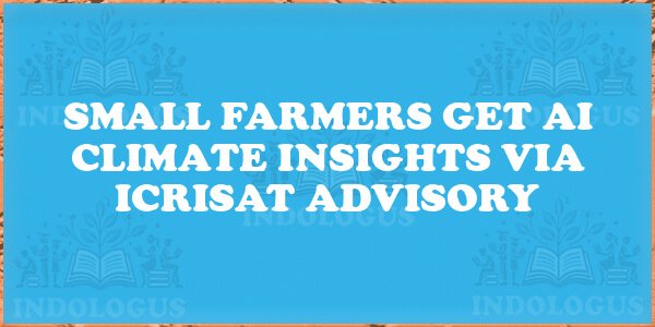 Small Farmers Get AI Climate Insights via ICRISAT Advisory