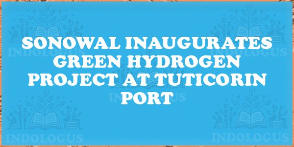 Sonowal Inaugurates Green Hydrogen Project at Tuticorin Port