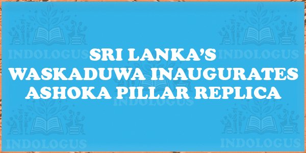 Sri Lanka’s Waskaduwa Inaugurates Ashoka Pillar Replica