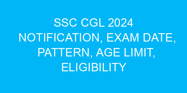 SSC CGL 2024 Notification, Exam Date, Pattern, Age Limit, Eligibility