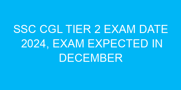 SSC CGL Tier 2 Exam Date 2024, Exam Expected in December