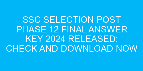 SSC Selection Post Phase 12 Final Answer Key 2024 Released: Check and Download Now