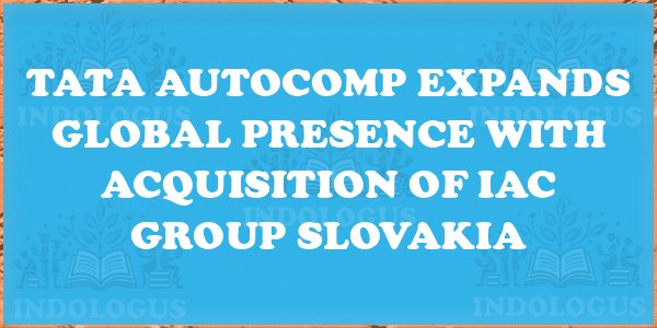 Tata AutoComp Expands Global Presence with Acquisition of IAC Group Slovakia