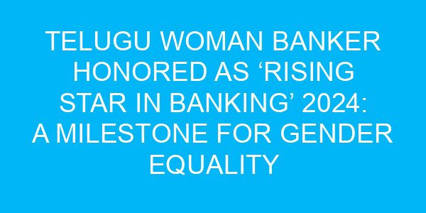 Telugu Woman Banker Honored as ‘Rising Star in Banking’ 2024: A Milestone for Gender Equality