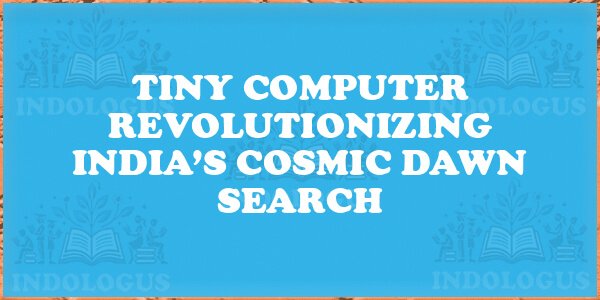 Tiny Computer Revolutionizing India’s Cosmic Dawn Search