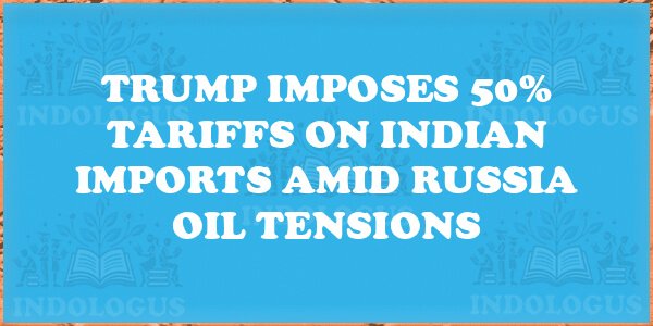 Trump Imposes 50% Tariffs on Indian Imports Amid Russia Oil Tensions