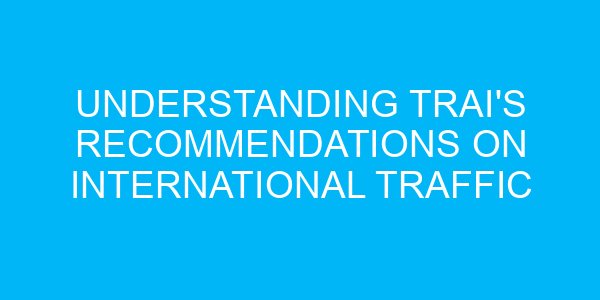 Understanding TRAI's Recommendations on International Traffic