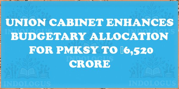Union Cabinet Enhances Budgetary Allocation for PMKSY to ₹6,520 Crore
