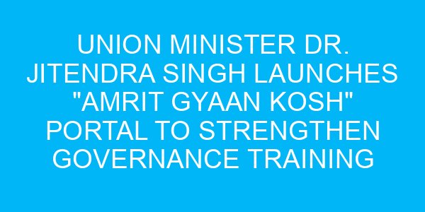 Union Minister Dr. Jitendra Singh Launches "Amrit Gyaan Kosh" Portal to Strengthen Governance Training