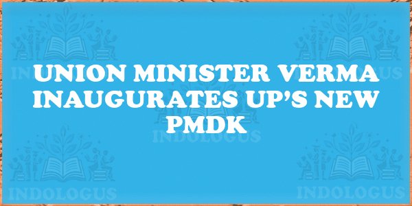 Union Minister Verma Inaugurates UP’s New PMDK