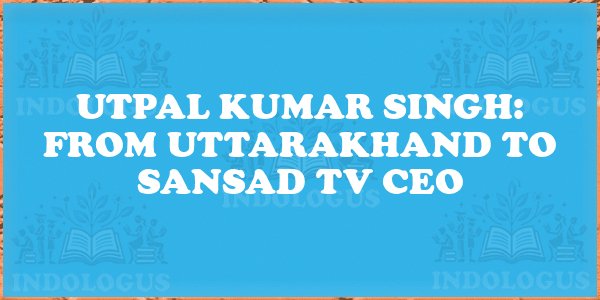 Utpal Kumar Singh: From Uttarakhand to Sansad TV CEO