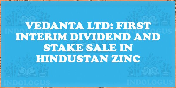 Vedanta Ltd: First Interim Dividend and Stake Sale in Hindustan Zinc