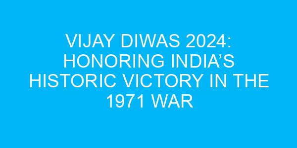 Vijay Diwas 2024: Honoring India’s Historic Victory in the 1971 War