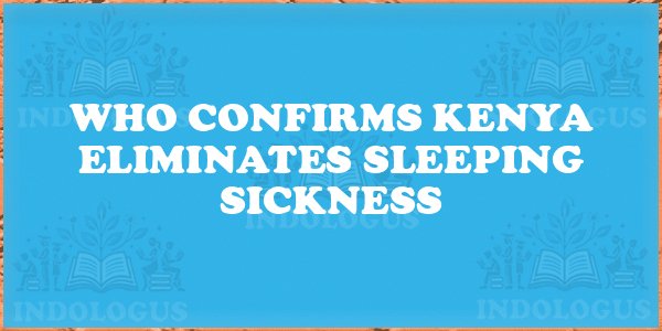 WHO Confirms Kenya Eliminates Sleeping Sickness