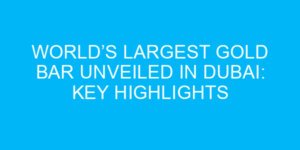 World’s Largest Gold Bar Unveiled in Dubai: Key Highlights