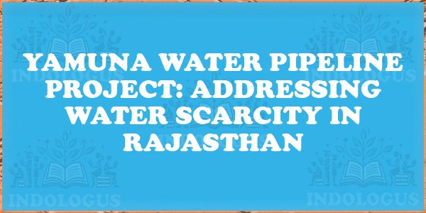 Yamuna Water Pipeline Project: Addressing Water Scarcity in Rajasthan