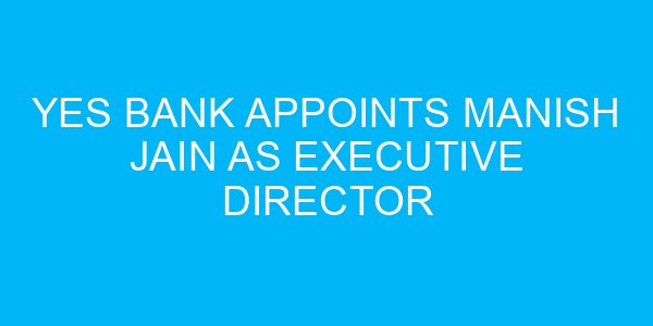 Yes Bank Appoints Manish Jain as Executive Director